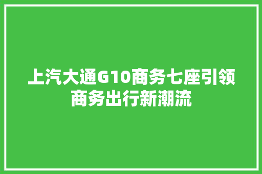 上汽大通G10商务七座引领商务出行新潮流