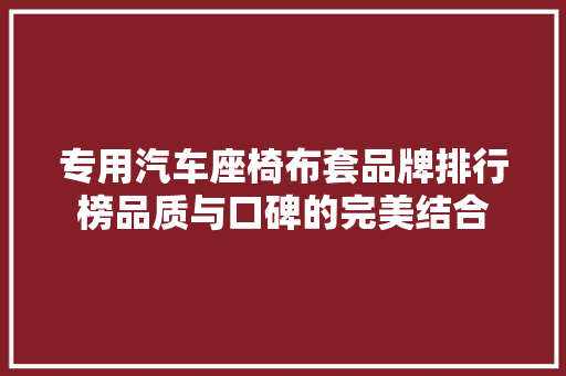 专用汽车座椅布套品牌排行榜品质与口碑的完美结合