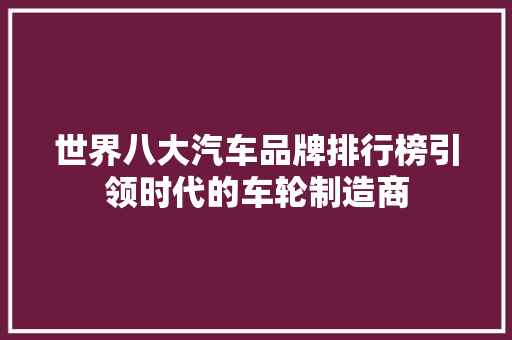 世界八大汽车品牌排行榜引领时代的车轮制造商