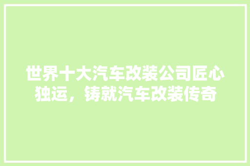 世界十大汽车改装公司匠心独运，铸就汽车改装传奇
