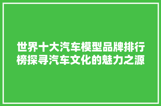 世界十大汽车模型品牌排行榜探寻汽车文化的魅力之源
