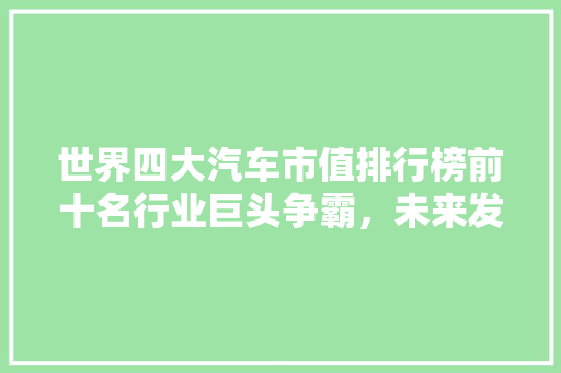 世界四大汽车市值排行榜前十名行业巨头争霸，未来发展可期