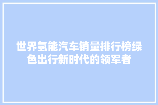 世界氢能汽车销量排行榜绿色出行新时代的领军者