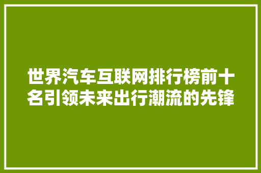 世界汽车互联网排行榜前十名引领未来出行潮流的先锋力量