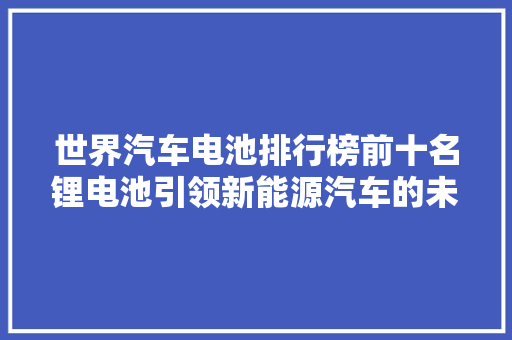 世界汽车电池排行榜前十名锂电池引领新能源汽车的未来
