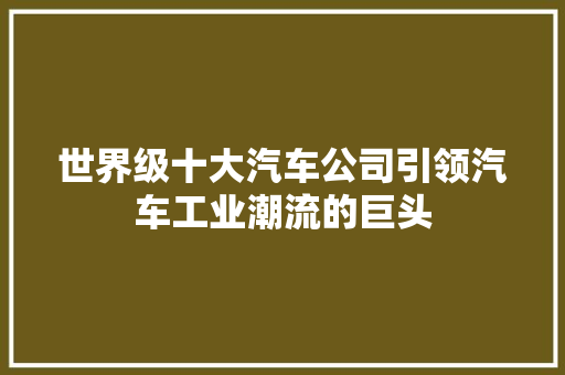 世界级十大汽车公司引领汽车工业潮流的巨头