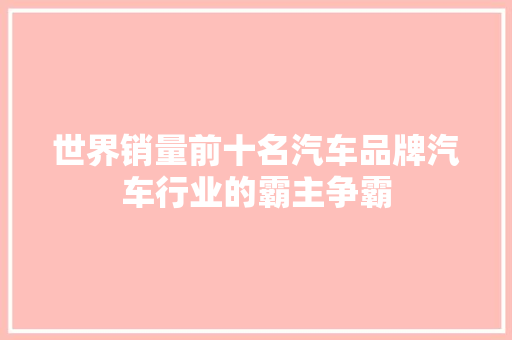 世界销量前十名汽车品牌汽车行业的霸主争霸