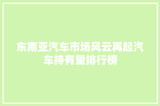 东南亚汽车市场风云再起汽车持有量排行榜