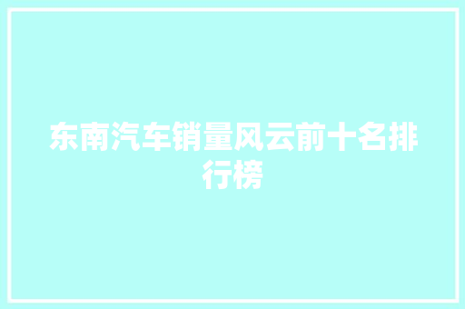 东南汽车销量风云前十名排行榜