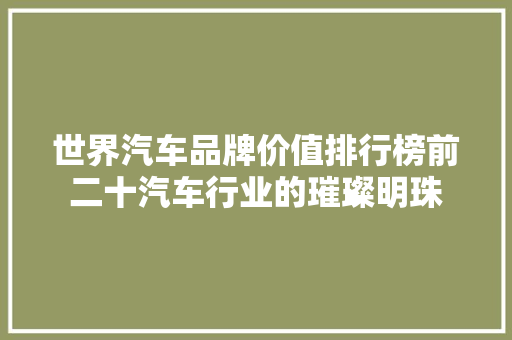 世界汽车品牌价值排行榜前二十汽车行业的璀璨明珠