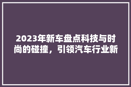 2023年新车盘点科技与时尚的碰撞，引领汽车行业新潮流