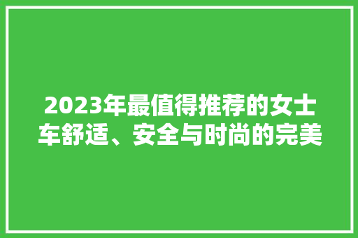 2023年最值得推荐的女士车舒适、安全与时尚的完美融合