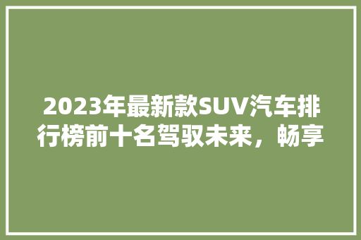 2023年最新款SUV汽车排行榜前十名驾驭未来，畅享驾驭之旅