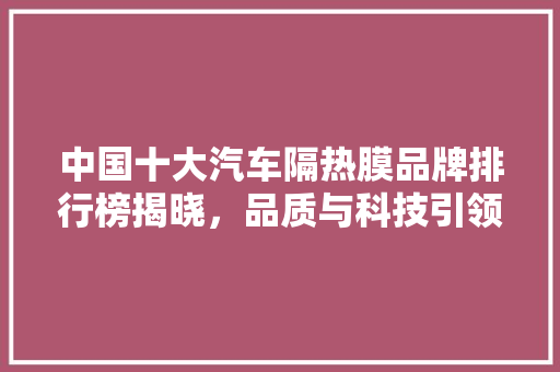 中国十大汽车隔热膜品牌排行榜揭晓，品质与科技引领行业发展