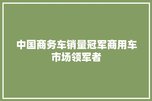 中国商务车销量冠军商用车市场领军者
