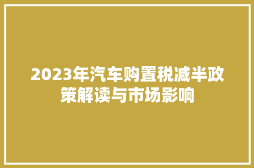 2023年汽车购置税减半政策解读与市场影响