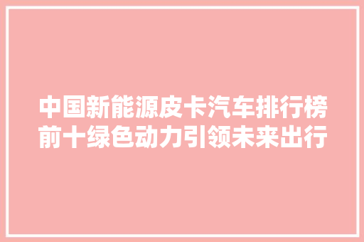 中国新能源皮卡汽车排行榜前十绿色动力引领未来出行