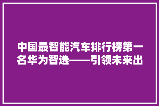 中国最智能汽车排行榜第一名华为智选——引领未来出行新潮流