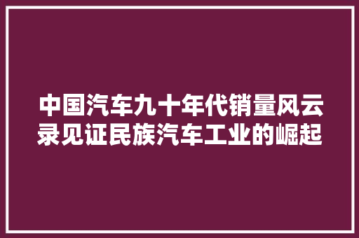 中国汽车九十年代销量风云录见证民族汽车工业的崛起