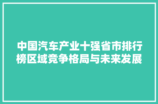 中国汽车产业十强省市排行榜区域竞争格局与未来发展趋势