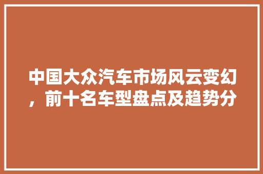 中国大众汽车市场风云变幻，前十名车型盘点及趋势分析