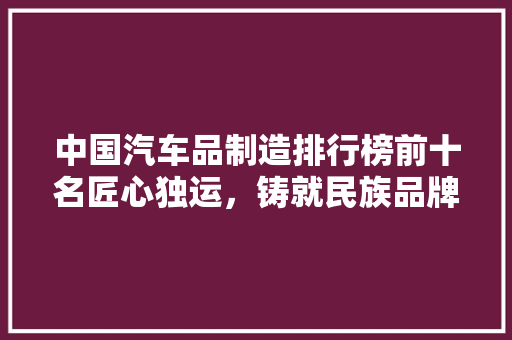 中国汽车品制造排行榜前十名匠心独运，铸就民族品牌辉煌