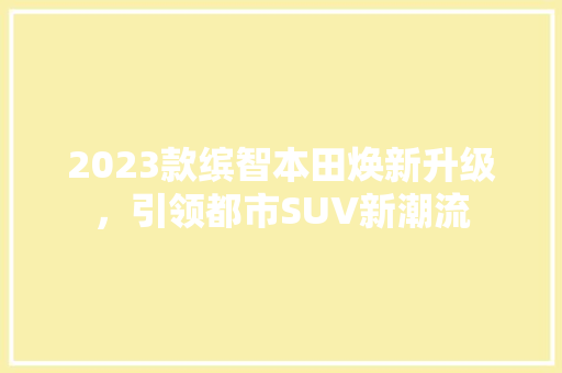 2023款缤智本田焕新升级，引领都市SUV新潮流