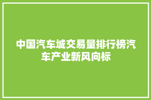 中国汽车城交易量排行榜汽车产业新风向标