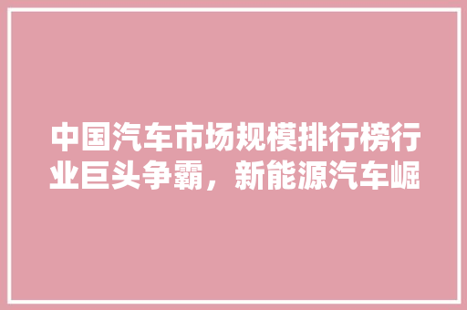 中国汽车市场规模排行榜行业巨头争霸，新能源汽车崛起