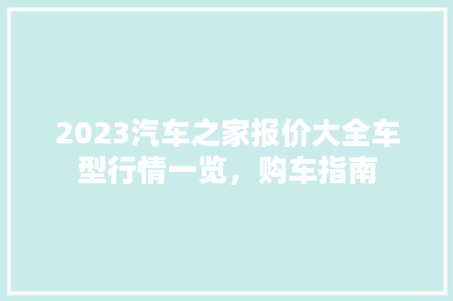 2023汽车之家报价大全车型行情一览，购车指南