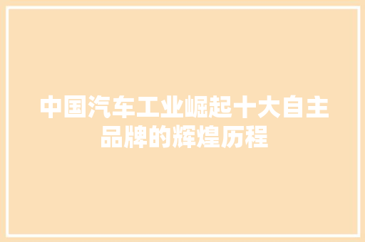中国汽车工业崛起十大自主品牌的辉煌历程