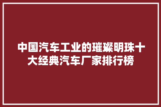 中国汽车工业的璀璨明珠十大经典汽车厂家排行榜