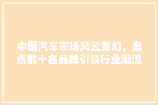 中国汽车市场风云变幻，盘点前十名品牌引领行业潮流