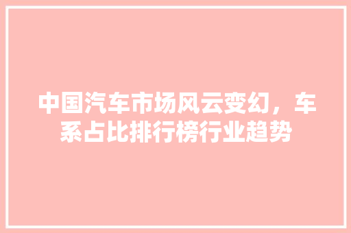 中国汽车市场风云变幻，车系占比排行榜行业趋势