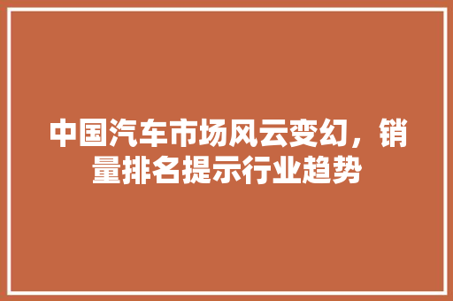 中国汽车市场风云变幻，销量排名提示行业趋势