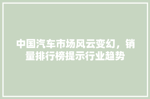 中国汽车市场风云变幻，销量排行榜提示行业趋势