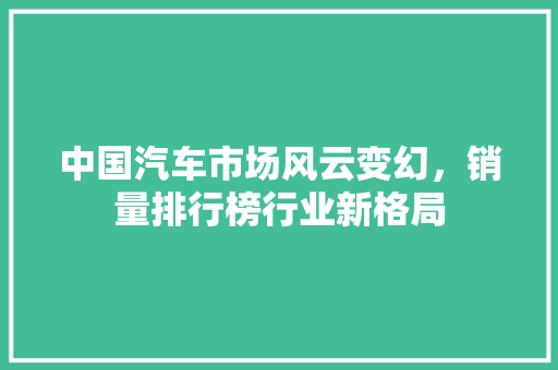 中国汽车市场风云变幻，销量排行榜行业新格局