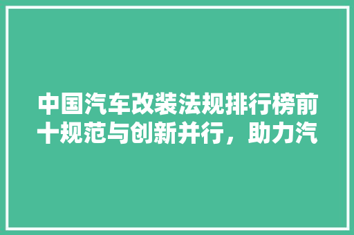 中国汽车改装法规排行榜前十规范与创新并行，助力汽车文化发展