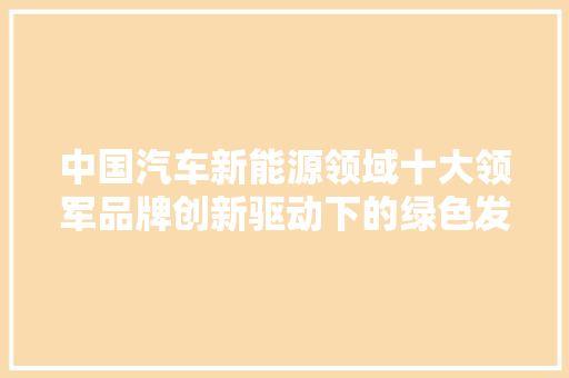 中国汽车新能源领域十大领军品牌创新驱动下的绿色发展之路