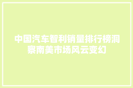 中国汽车智利销量排行榜洞察南美市场风云变幻