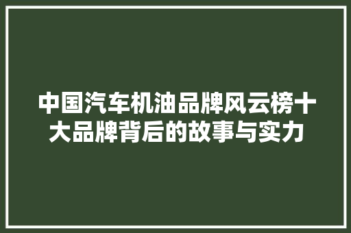 中国汽车机油品牌风云榜十大品牌背后的故事与实力