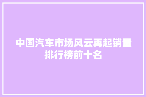 中国汽车市场风云再起销量排行榜前十名