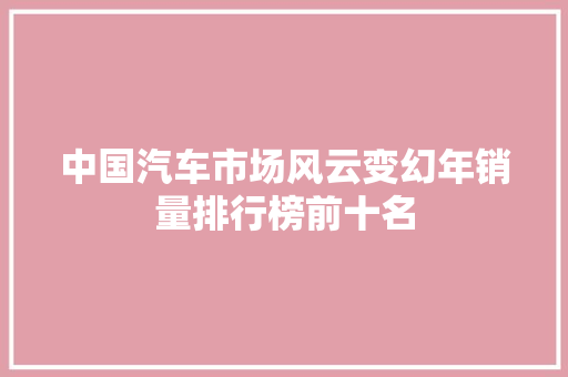 中国汽车市场风云变幻年销量排行榜前十名