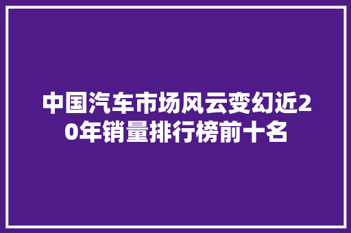 中国汽车市场风云变幻近20年销量排行榜前十名