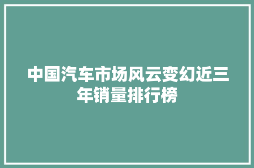 中国汽车市场风云变幻近三年销量排行榜