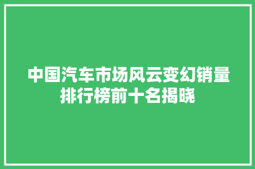 中国汽车市场风云变幻销量排行榜前十名揭晓