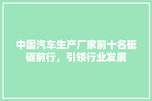 中国汽车生产厂家前十名砥砺前行，引领行业发展