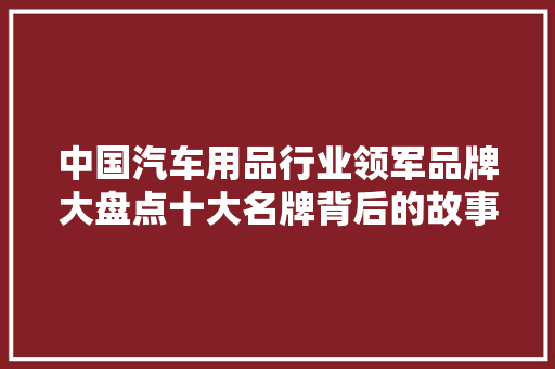 中国汽车用品行业领军品牌大盘点十大名牌背后的故事与魅力