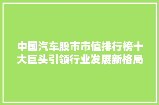 中国汽车股市市值排行榜十大巨头引领行业发展新格局