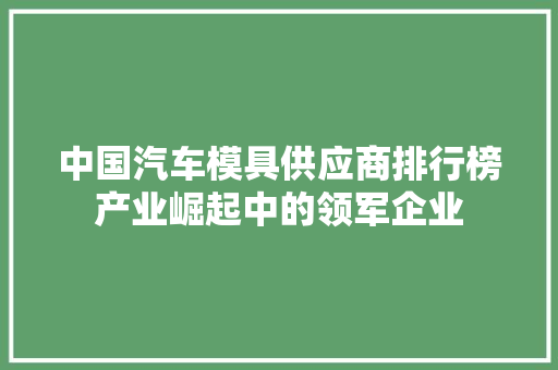中国汽车模具供应商排行榜产业崛起中的领军企业